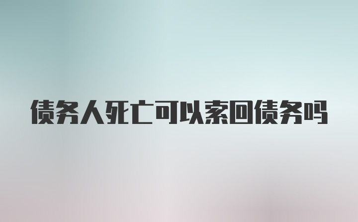 债务人死亡可以索回债务吗