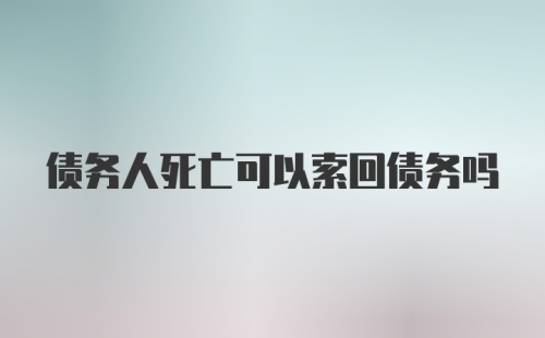 债务人死亡可以索回债务吗