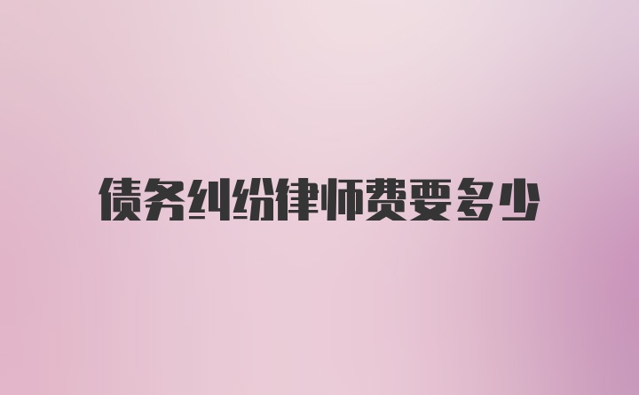 债务纠纷律师费要多少