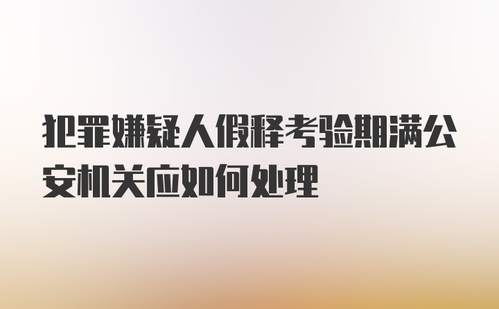 犯罪嫌疑人假释考验期满公安机关应如何处理