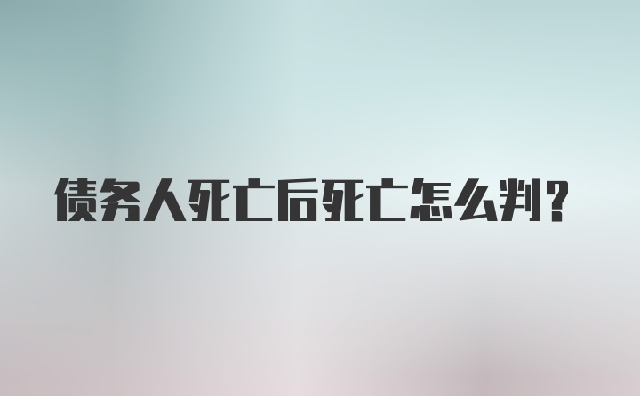 债务人死亡后死亡怎么判？