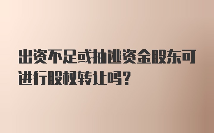 出资不足或抽逃资金股东可进行股权转让吗?