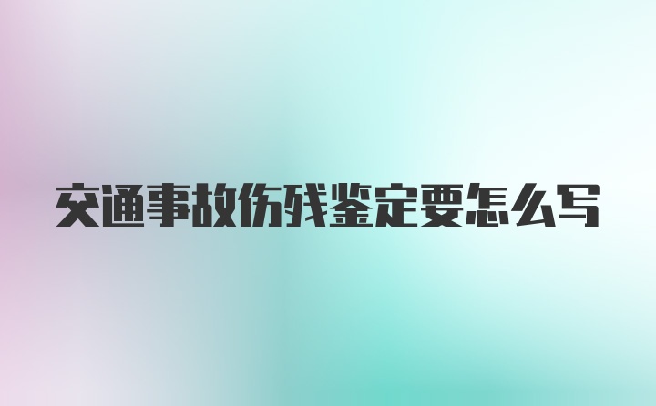 交通事故伤残鉴定要怎么写