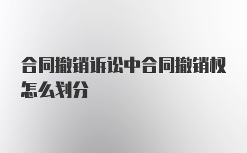 合同撤销诉讼中合同撤销权怎么划分