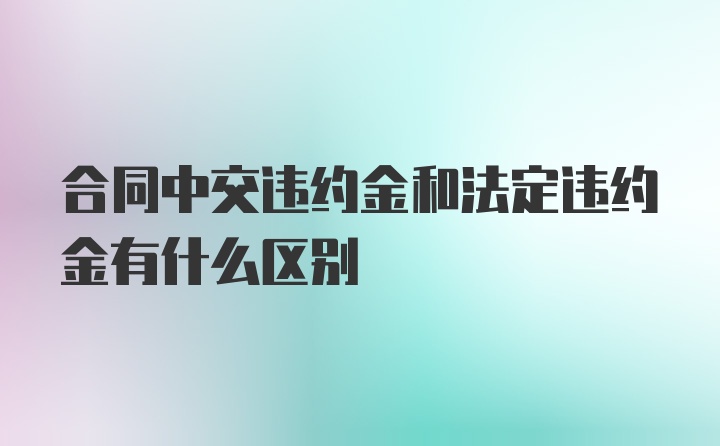 合同中交违约金和法定违约金有什么区别