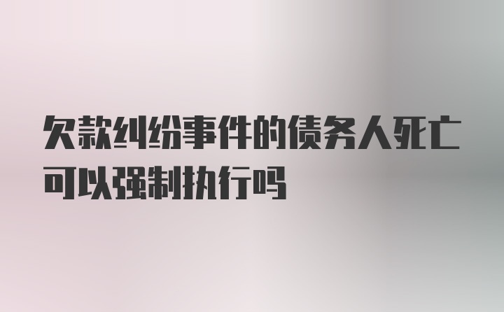 欠款纠纷事件的债务人死亡可以强制执行吗