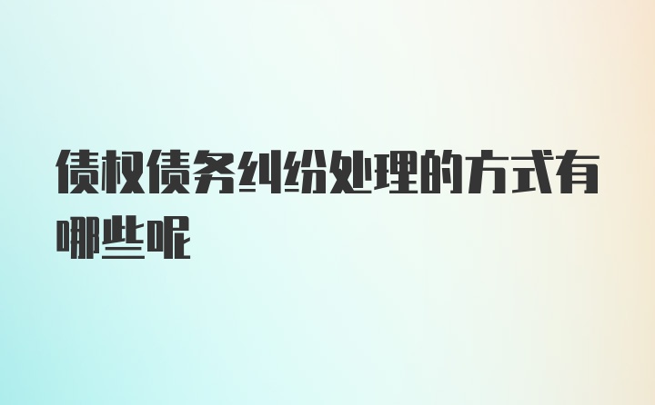 债权债务纠纷处理的方式有哪些呢