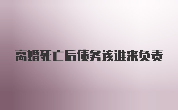 离婚死亡后债务该谁来负责