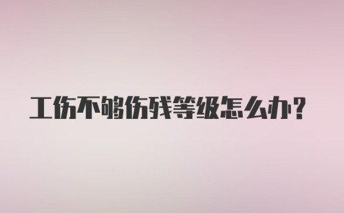 工伤不够伤残等级怎么办？