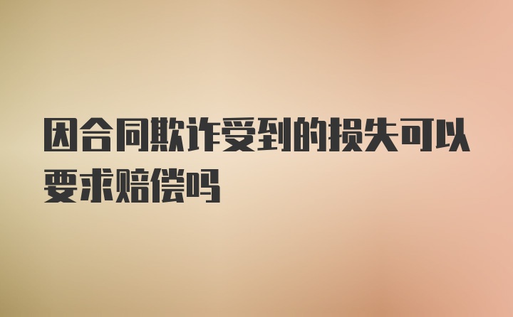 因合同欺诈受到的损失可以要求赔偿吗