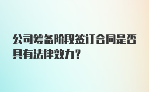 公司筹备阶段签订合同是否具有法律效力？