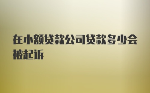 在小额贷款公司贷款多少会被起诉