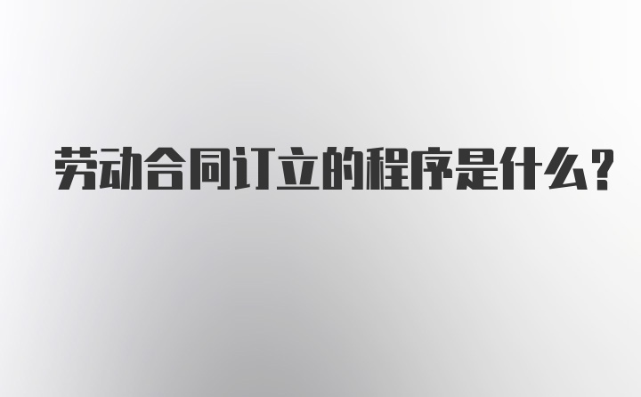 劳动合同订立的程序是什么？