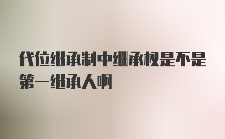 代位继承制中继承权是不是第一继承人啊