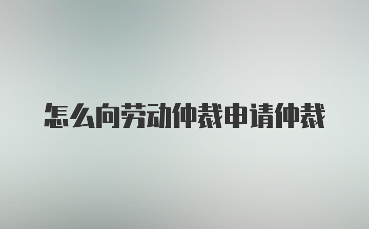 怎么向劳动仲裁申请仲裁