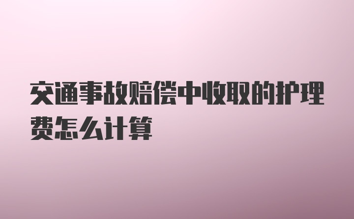 交通事故赔偿中收取的护理费怎么计算