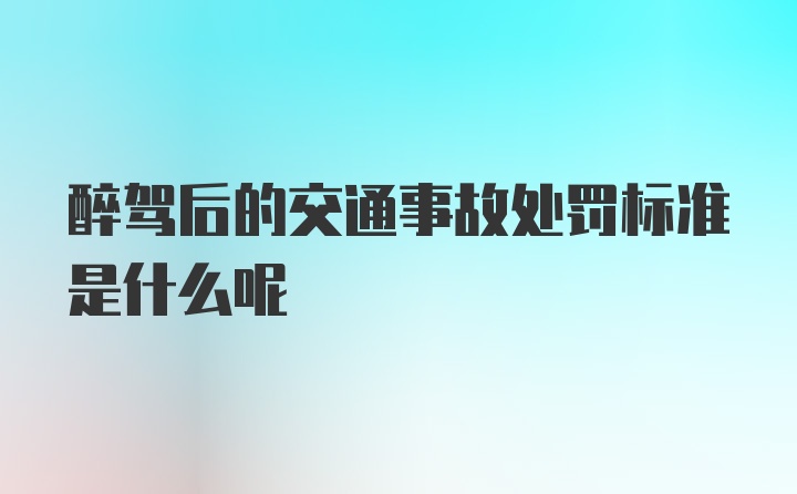 醉驾后的交通事故处罚标准是什么呢