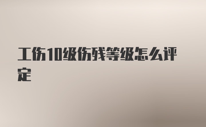 工伤10级伤残等级怎么评定