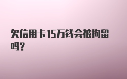 欠信用卡15万钱会被拘留吗?