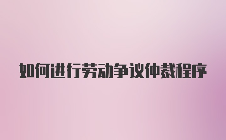 如何进行劳动争议仲裁程序