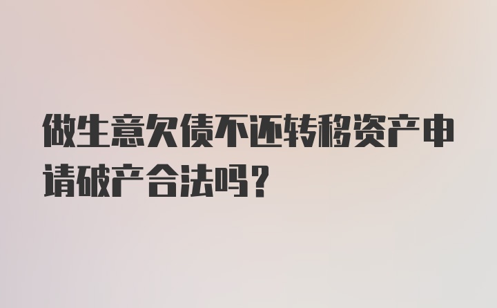 做生意欠债不还转移资产申请破产合法吗？