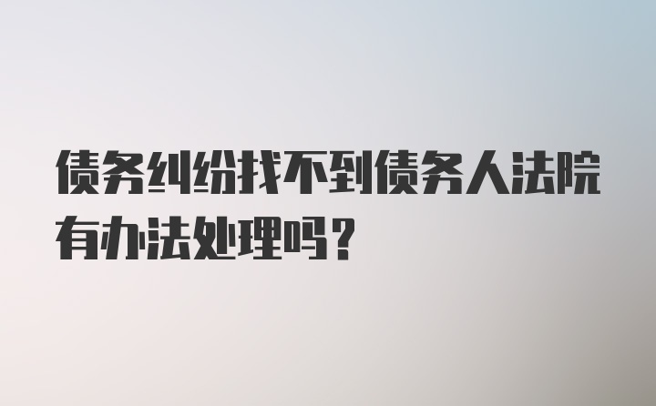 债务纠纷找不到债务人法院有办法处理吗？