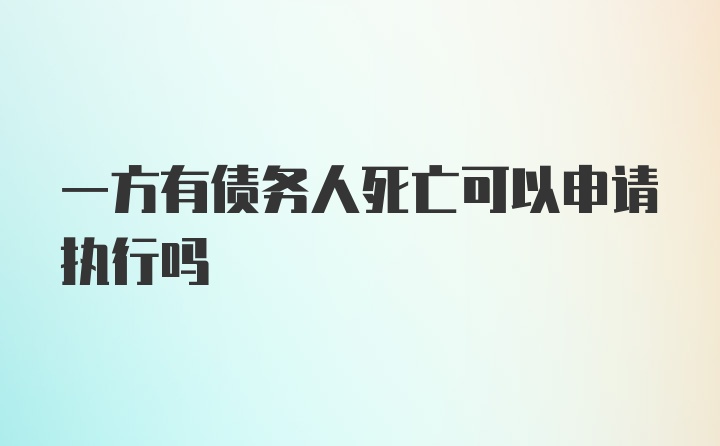 一方有债务人死亡可以申请执行吗