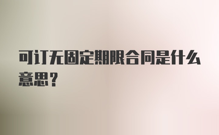 可订无固定期限合同是什么意思？