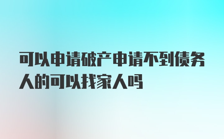 可以申请破产申请不到债务人的可以找家人吗