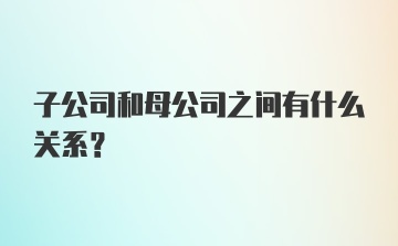 子公司和母公司之间有什么关系？