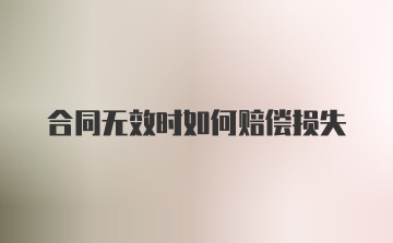 合同无效时如何赔偿损失