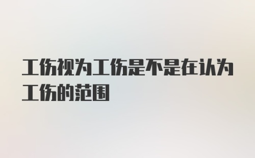 工伤视为工伤是不是在认为工伤的范围