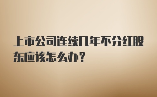 上市公司连续几年不分红股东应该怎么办？