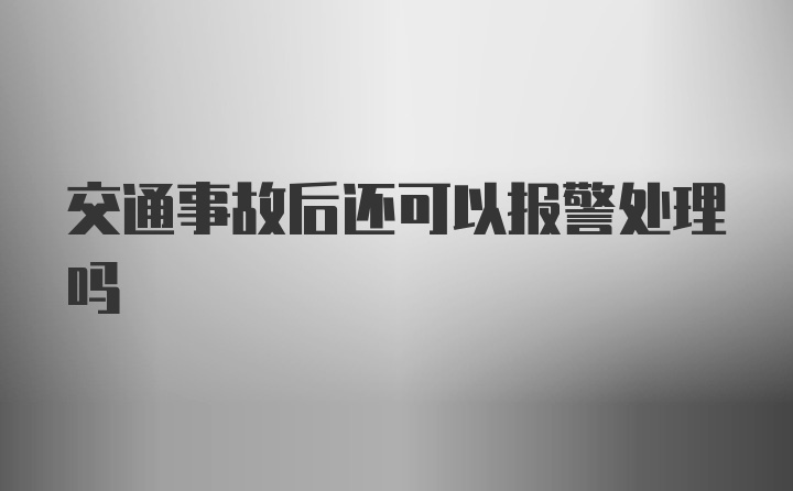 交通事故后还可以报警处理吗