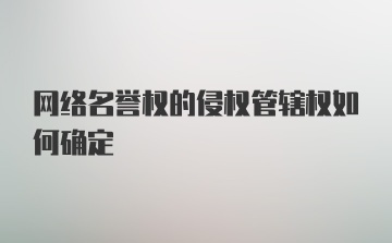 网络名誉权的侵权管辖权如何确定