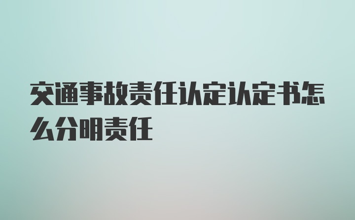 交通事故责任认定认定书怎么分明责任