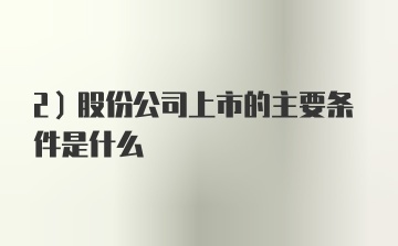 2）股份公司上市的主要条件是什么