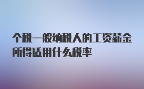 个税一般纳税人的工资薪金所得适用什么税率