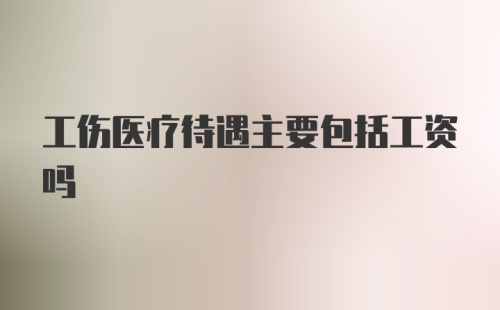 工伤医疗待遇主要包括工资吗