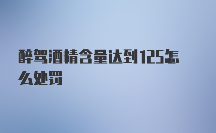 醉驾酒精含量达到125怎么处罚