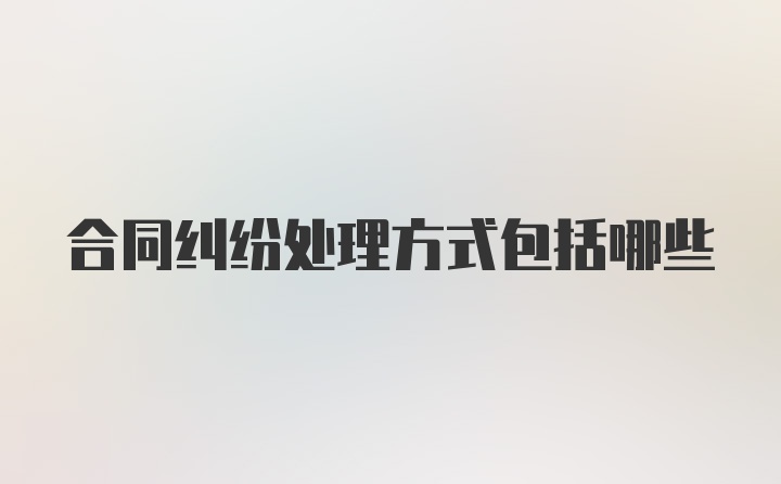 合同纠纷处理方式包括哪些