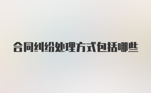 合同纠纷处理方式包括哪些