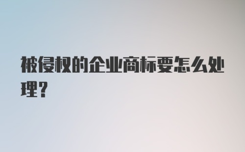 被侵权的企业商标要怎么处理？