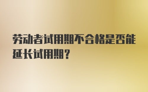 劳动者试用期不合格是否能延长试用期?