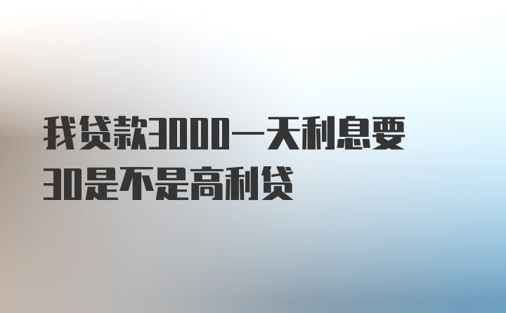 我贷款3000一天利息要30是不是高利贷