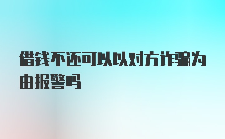 借钱不还可以以对方诈骗为由报警吗