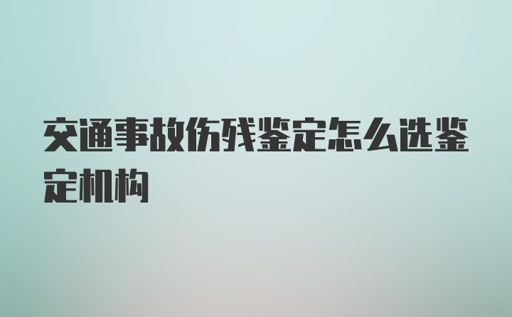 交通事故伤残鉴定怎么选鉴定机构