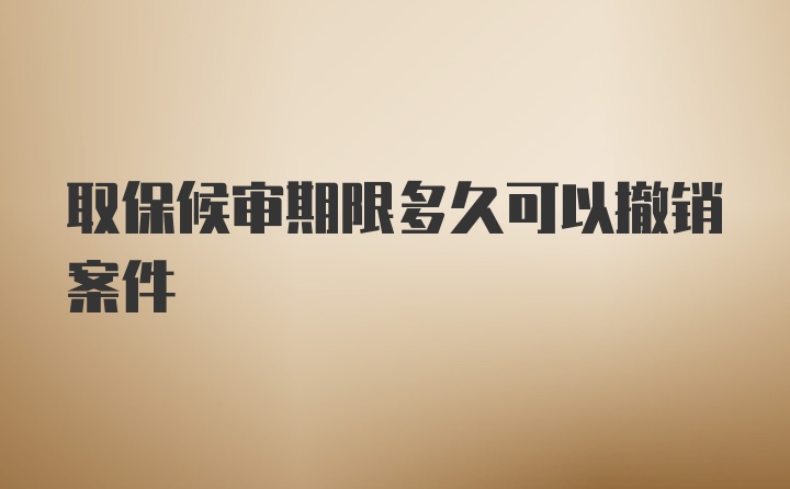 取保候审期限多久可以撤销案件