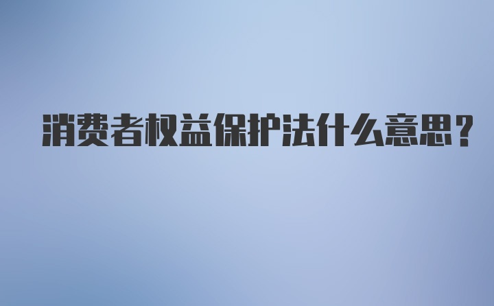 消费者权益保护法什么意思？