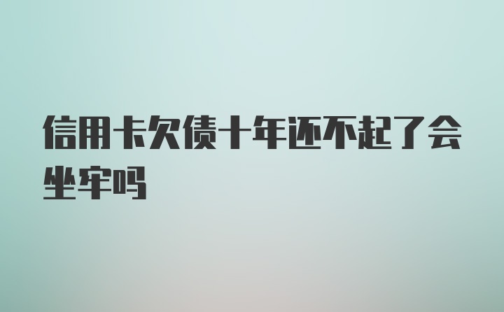 信用卡欠债十年还不起了会坐牢吗